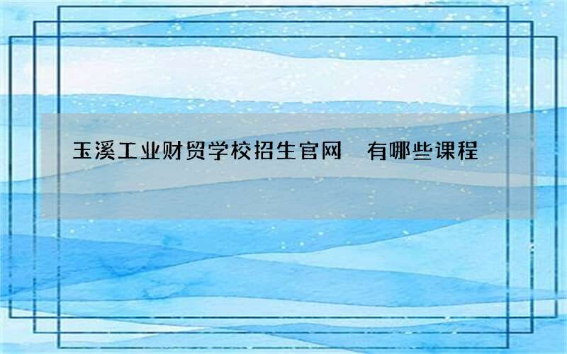 玉溪工业财贸学校招生官网 有哪些课程